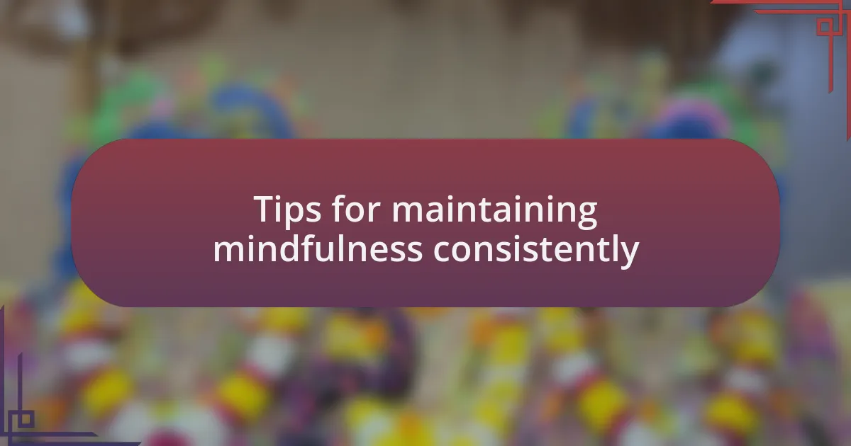 Tips for maintaining mindfulness consistently