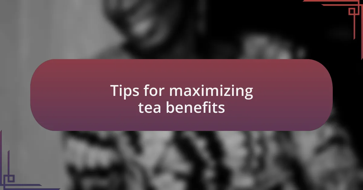 Tips for maximizing tea benefits